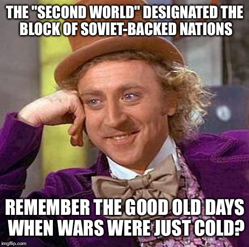 Creepy Condescending Wonka Meme | THE "SECOND WORLD" DESIGNATED
THE BLOCK OF SOVIET-BACKED NATIONS REMEMBER THE GOOD OLD DAYS WHEN WARS WERE JUST COLD? | image tagged in memes,creepy condescending wonka | made w/ Imgflip meme maker