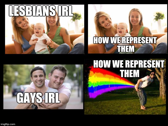 LESBIANS IRL; HOW WE REPRESENT THEM; HOW WE REPRESENT THEM; GAYS IRL | image tagged in memes,gay | made w/ Imgflip meme maker