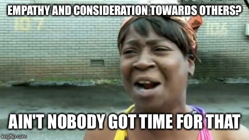 Ain't Nobody Got Time For That Meme | EMPATHY AND CONSIDERATION TOWARDS OTHERS? AIN'T NOBODY GOT TIME FOR THAT | image tagged in memes,aint nobody got time for that | made w/ Imgflip meme maker