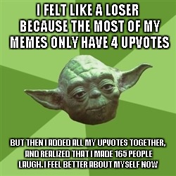 I've got the upvote blues | I FELT LIKE A LOSER BECAUSE THE MOST OF MY MEMES ONLY HAVE 4 UPVOTES; BUT THEN I ADDED ALL MY UPVOTES TOGETHER, AND REALIZED THAT I MADE 165 PEOPLE LAUGH. I FEEL BETTER ABOUT MYSELF NOW | image tagged in memes,advice yoda | made w/ Imgflip meme maker