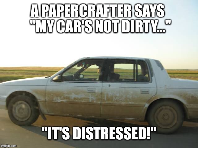 A True Papercrafter | A PAPERCRAFTER SAYS

 "MY CAR'S NOT DIRTY..."; "IT'S DISTRESSED!" | image tagged in papercrafter,scrapbooking,cardmaking | made w/ Imgflip meme maker