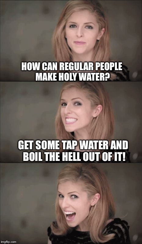 Bad Pun Anna Kendrick | HOW CAN REGULAR PEOPLE MAKE HOLY WATER? GET SOME TAP WATER AND BOIL THE HELL OUT OF IT! | image tagged in memes,bad pun anna kendrick,anna kendrick | made w/ Imgflip meme maker
