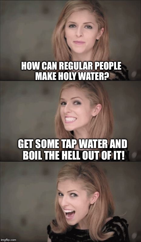 Bad Pun Anna Kendrick Meme | HOW CAN REGULAR PEOPLE MAKE HOLY WATER? GET SOME TAP WATER AND BOIL THE HELL OUT OF IT! | image tagged in memes,bad pun anna kendrick,anna kendrick | made w/ Imgflip meme maker