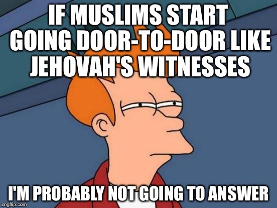 Door to door Muslims  | IF MUSLIMS START GOING DOOR-TO-DOOR LIKE JEHOVAH'S WITNESSES; I'M PROBABLY NOT GOING TO ANSWER | image tagged in memes,futurama fry,muslims | made w/ Imgflip meme maker