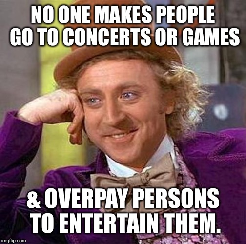 Creepy Condescending Wonka Meme | NO ONE MAKES PEOPLE GO TO CONCERTS OR GAMES & OVERPAY PERSONS TO ENTERTAIN THEM. | image tagged in memes,creepy condescending wonka | made w/ Imgflip meme maker