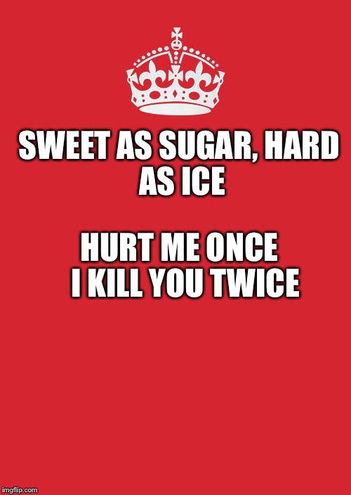 Keep Calm And Carry On Red | SWEET AS SUGAR,
HARD AS ICE; HURT ME ONCE 
I KILL YOU TWICE | image tagged in memes,keep calm and carry on red | made w/ Imgflip meme maker