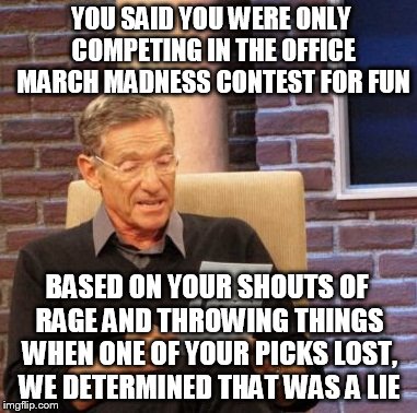Overly attached to March Madness bracket | YOU SAID YOU WERE ONLY COMPETING IN THE OFFICE MARCH MADNESS CONTEST FOR FUN; BASED ON YOUR SHOUTS OF RAGE AND THROWING THINGS WHEN ONE OF YOUR PICKS LOST, WE DETERMINED THAT WAS A LIE | image tagged in memes,maury lie detector | made w/ Imgflip meme maker