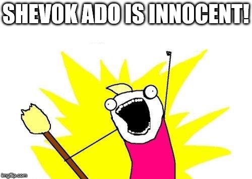 X All The Y Meme | SHEVOK ADO IS INNOCENT! | image tagged in memes,x all the y | made w/ Imgflip meme maker