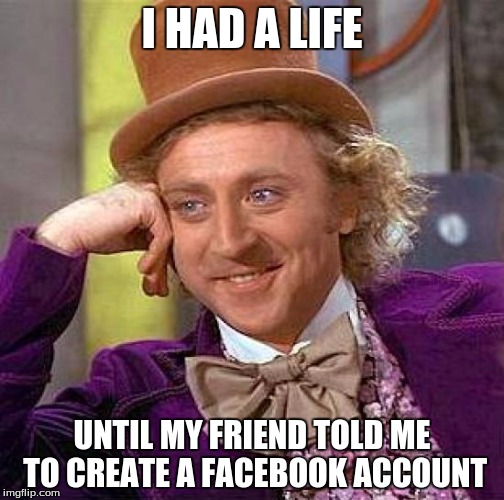 Creepy Condescending Wonka | I HAD A LIFE; UNTIL MY FRIEND TOLD ME TO CREATE A FACEBOOK ACCOUNT | image tagged in memes,creepy condescending wonka | made w/ Imgflip meme maker