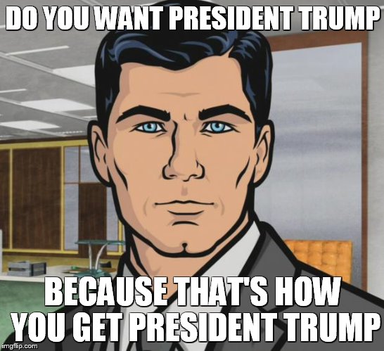 Archer Meme | DO YOU WANT PRESIDENT TRUMP; BECAUSE THAT'S HOW YOU GET PRESIDENT TRUMP | image tagged in memes,archer | made w/ Imgflip meme maker