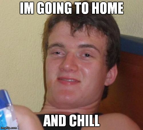10 Guy | IM GOING TO HOME; AND CHILL | image tagged in memes,10 guy | made w/ Imgflip meme maker