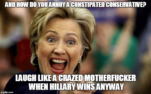 AND HOW DO YOU ANNOY A CONSTIPATED CONSERVATIVE? LAUGH LIKE A CRAZED MOTHERF**KER WHEN HILLARY WINS ANYWAY | made w/ Imgflip meme maker