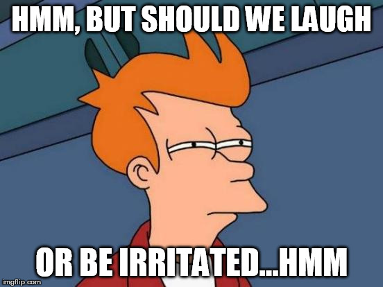 Futurama Fry Meme | HMM, BUT SHOULD WE LAUGH OR BE IRRITATED...HMM | image tagged in memes,futurama fry | made w/ Imgflip meme maker