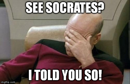 Captain Picard Facepalm Meme | SEE SOCRATES? I TOLD YOU SO! | image tagged in memes,captain picard facepalm | made w/ Imgflip meme maker