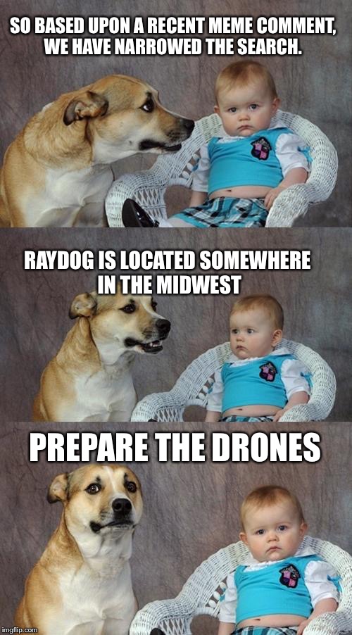 Just kidding ...sort of | SO BASED UPON A RECENT MEME COMMENT, WE HAVE NARROWED THE SEARCH. RAYDOG IS LOCATED SOMEWHERE IN THE MIDWEST; PREPARE THE DRONES | image tagged in memes,dad joke dog,funny,drone | made w/ Imgflip meme maker