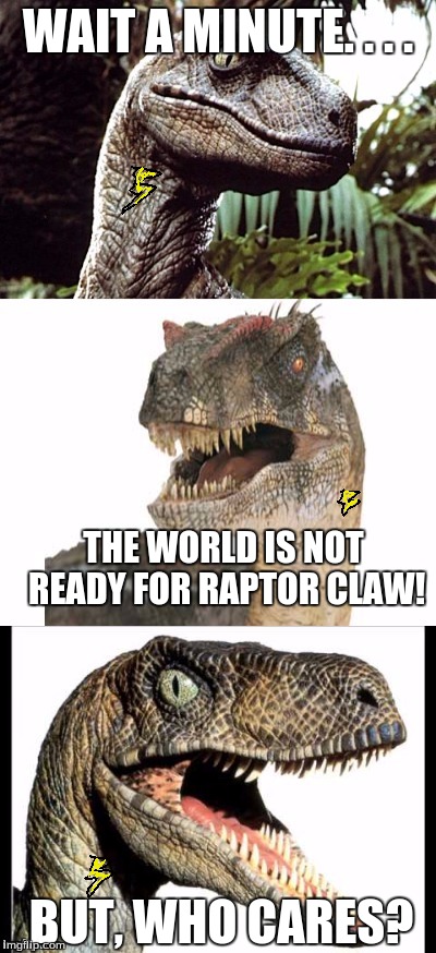 Prepare for Raptor Claw!!! | WAIT A MINUTE. . . . THE WORLD IS NOT READY FOR RAPTOR CLAW! BUT, WHO CARES? | image tagged in bad pun velociraptor,memes,raptorclaw | made w/ Imgflip meme maker