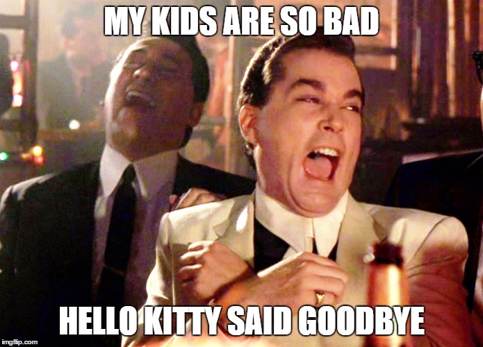 Good Fellas Hilarious Meme | MY KIDS ARE SO BAD; HELLO KITTY SAID GOODBYE | image tagged in memes,good fellas hilarious | made w/ Imgflip meme maker