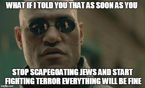 Matrix Morpheus | WHAT IF I TOLD YOU THAT AS SOON AS YOU; STOP SCAPEGOATING JEWS AND START FIGHTING TERROR EVERYTHING WILL BE FINE | image tagged in memes,matrix morpheus | made w/ Imgflip meme maker