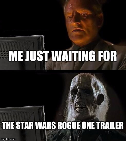 I'll Just Wait Here | ME JUST WAITING FOR; THE STAR WARS ROGUE ONE TRAILER | image tagged in memes,ill just wait here | made w/ Imgflip meme maker