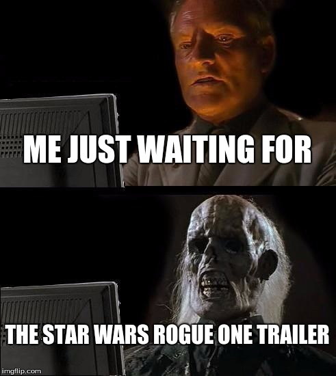 I'll Just Wait Here Meme | ME JUST WAITING FOR; THE STAR WARS ROGUE ONE TRAILER | image tagged in memes,ill just wait here | made w/ Imgflip meme maker