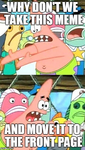 Put It Somewhere Else Patrick Meme | WHY DON'T WE TAKE THIS MEME AND MOVE IT TO THE FRONT PAGE | image tagged in memes,put it somewhere else patrick | made w/ Imgflip meme maker