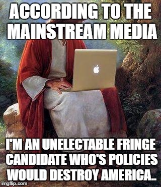 jesusmacbook | ACCORDING TO THE MAINSTREAM MEDIA; I'M AN UNELECTABLE FRINGE CANDIDATE WHO'S POLICIES WOULD DESTROY AMERICA.. | image tagged in jesusmacbook | made w/ Imgflip meme maker