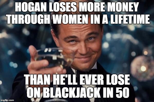 Leonardo Dicaprio Cheers Meme | HOGAN LOSES MORE MONEY THROUGH WOMEN IN A LIFETIME THAN HE'LL EVER LOSE ON BLACKJACK IN 50 | image tagged in memes,leonardo dicaprio cheers | made w/ Imgflip meme maker