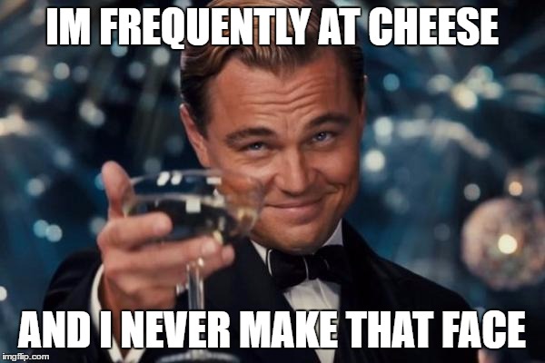 Leonardo Dicaprio Cheers Meme | IM FREQUENTLY AT CHEESE AND I NEVER MAKE THAT FACE | image tagged in memes,leonardo dicaprio cheers | made w/ Imgflip meme maker