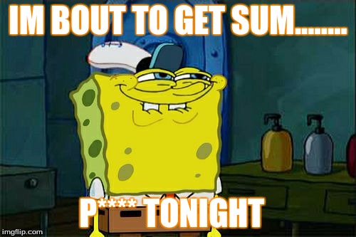 Don't You Squidward Meme | IM BOUT TO GET SUM........ P**** TONIGHT | image tagged in memes,dont you squidward | made w/ Imgflip meme maker
