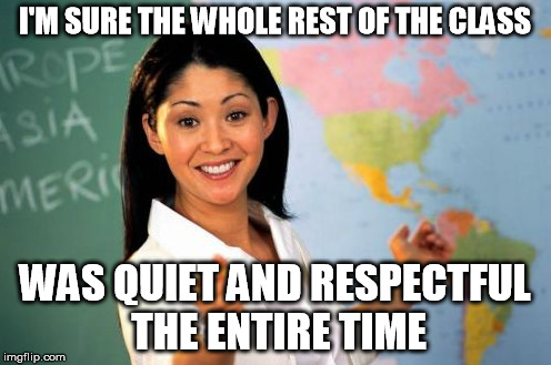 I'M SURE THE WHOLE REST OF THE CLASS WAS QUIET AND RESPECTFUL THE ENTIRE TIME | made w/ Imgflip meme maker