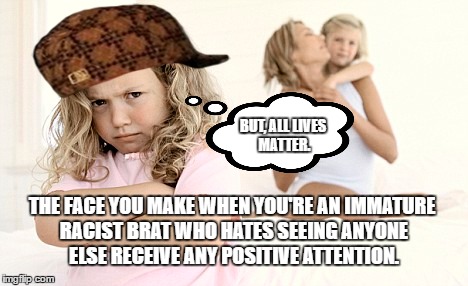 If All Lives Matter, Then Black Lives Matter. (Get Over It.) | BUT, ALL LIVES MATTER. THE FACE YOU MAKE WHEN YOU'RE AN IMMATURE RACIST BRAT WHO HATES SEEING ANYONE ELSE RECEIVE ANY POSITIVE ATTENTION. | image tagged in imgflip,meme,blm,alm | made w/ Imgflip meme maker