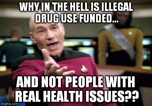Picard Wtf Meme | WHY IN THE HELL IS ILLEGAL DRUG USE FUNDED... AND NOT PEOPLE WITH REAL HEALTH ISSUES?? | image tagged in memes,picard wtf | made w/ Imgflip meme maker