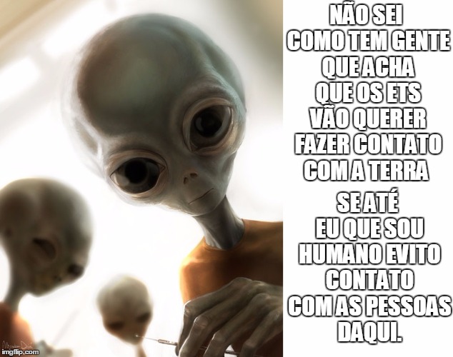 NÃO SEI COMO TEM GENTE QUE ACHA QUE OS ETS VÃO QUERER FAZER CONTATO COM A TERRA; SE ATÉ EU QUE SOU HUMANO EVITO CONTATO COM AS PESSOAS DAQUI. | made w/ Imgflip meme maker