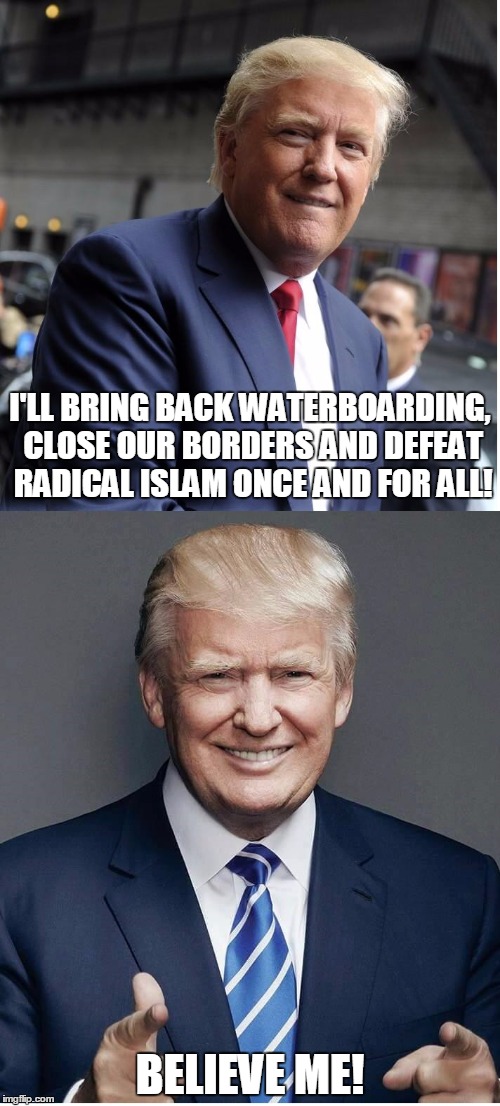 Trump - "Believe Me!" |  I'LL BRING BACK WATERBOARDING, CLOSE OUR BORDERS AND DEFEAT RADICAL ISLAM ONCE AND FOR ALL! BELIEVE ME! | image tagged in trump - believe me,donald trump,political meme,election 2016,original meme,trump train | made w/ Imgflip meme maker