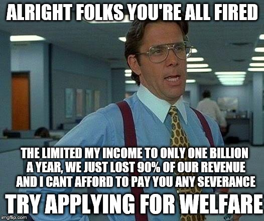 That Would Be Great Meme | ALRIGHT FOLKS YOU'RE ALL FIRED THE LIMITED MY INCOME TO ONLY ONE BILLION A YEAR, WE JUST LOST 90% OF OUR REVENUE AND I CANT AFFORD TO PAY YO | image tagged in memes,that would be great | made w/ Imgflip meme maker