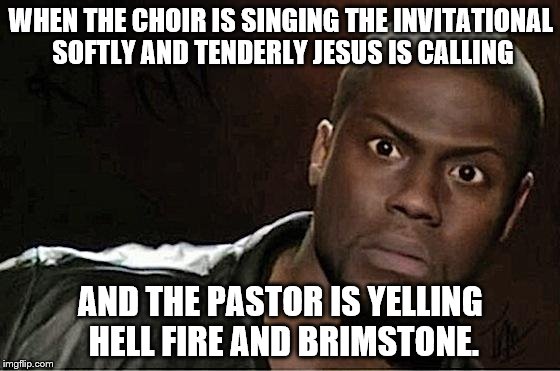 Kevin Hart Meme | WHEN THE CHOIR IS SINGING THE INVITATIONAL SOFTLY AND TENDERLY JESUS IS CALLING; AND THE PASTOR IS YELLING HELL FIRE AND BRIMSTONE. | image tagged in kevin hart | made w/ Imgflip meme maker