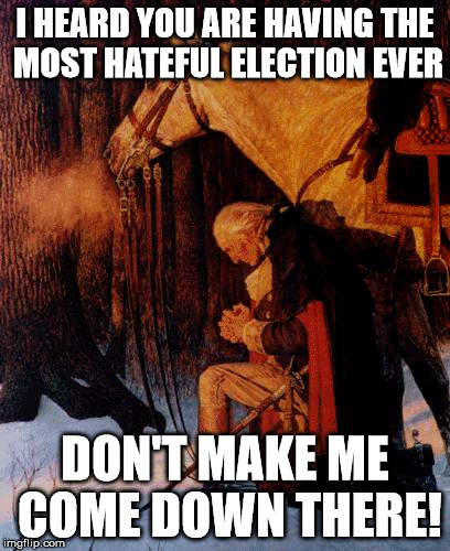 George Washington 5 | I HEARD YOU ARE HAVING THE MOST HATEFUL ELECTION EVER; DON'T MAKE ME COME DOWN THERE! | image tagged in george washington 5 | made w/ Imgflip meme maker