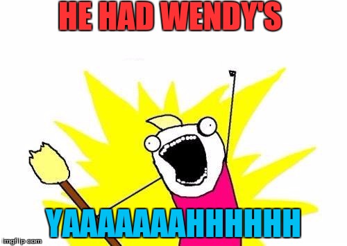 X All The Y | HE HAD WENDY'S; YAAAAAAAHHHHHH | image tagged in memes,x all the y | made w/ Imgflip meme maker