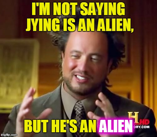 Ancient Aliens Meme | I'M NOT SAYING JYING IS AN ALIEN, BUT HE'S AN ALIEN ALIEN | image tagged in memes,ancient aliens | made w/ Imgflip meme maker