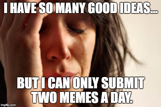 First World Problems Meme | I HAVE SO MANY GOOD IDEAS... BUT I CAN ONLY SUBMIT TWO MEMES A DAY. | image tagged in memes,first world problems | made w/ Imgflip meme maker