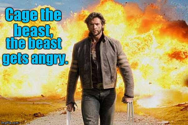 Wolverine walks away | Cage the beast, the beast gets angry. | image tagged in wolverine walks away | made w/ Imgflip meme maker