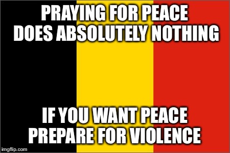Belgium Flag | PRAYING FOR PEACE DOES ABSOLUTELY NOTHING; IF YOU WANT PEACE PREPARE FOR VIOLENCE | image tagged in belgium flag | made w/ Imgflip meme maker
