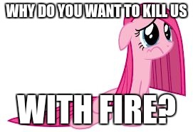 Pinkie Pie very sad | WHY DO YOU WANT TO KILL US WITH FIRE? | image tagged in pinkie pie very sad | made w/ Imgflip meme maker