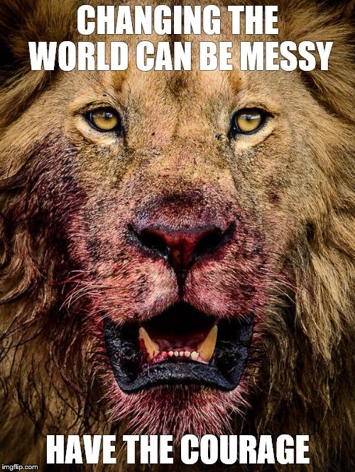Lion | CHANGING THE WORLD CAN BE MESSY; HAVE THE COURAGE | image tagged in change | made w/ Imgflip meme maker