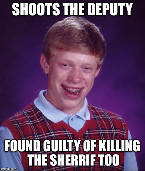 Bad Luck Brian Meme | SHOOTS THE DEPUTY FOUND GUILTY OF KILLING THE SHERRIF TOO | image tagged in memes,bad luck brian | made w/ Imgflip meme maker
