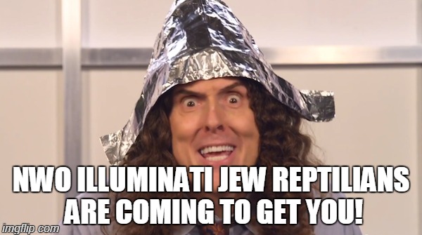 Weird Al Crazyvic | NWO ILLUMINATI JEW REPTILIANS ARE COMING TO GET YOU! | image tagged in weird al foilhat,weird al yankovic,new world order,crazy man,illuminati | made w/ Imgflip meme maker