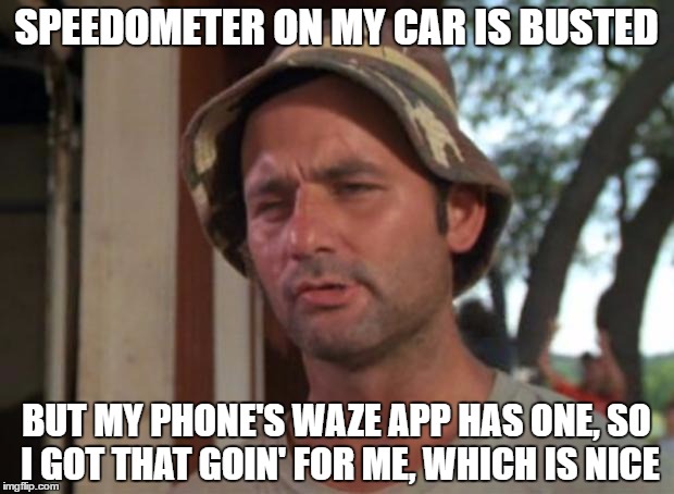 So I Got That Goin For Me Which Is Nice Meme | SPEEDOMETER ON MY CAR IS BUSTED; BUT MY PHONE'S WAZE APP HAS ONE, SO I GOT THAT GOIN' FOR ME, WHICH IS NICE | image tagged in memes,so i got that goin for me which is nice,AdviceAnimals | made w/ Imgflip meme maker