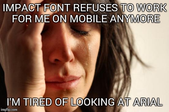 Anyone else, or just me? | IMPACT FONT REFUSES TO WORK FOR ME ON MOBILE ANYMORE; I'M TIRED OF LOOKING AT ARIAL | image tagged in memes,first world problems | made w/ Imgflip meme maker
