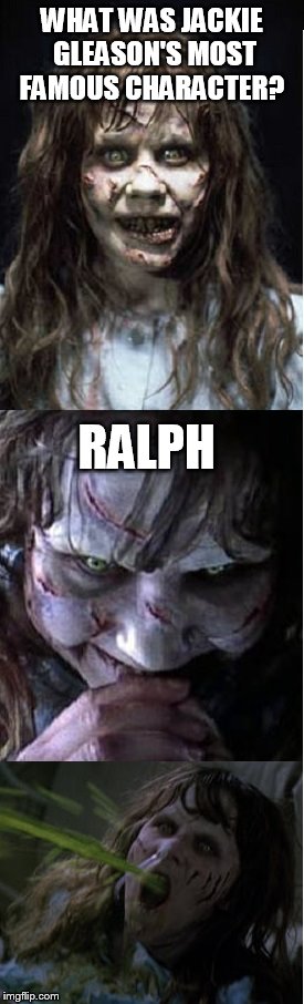 Bad Puke Regan | WHAT WAS JACKIE GLEASON'S MOST FAMOUS CHARACTER? RALPH | image tagged in bad puke regan | made w/ Imgflip meme maker