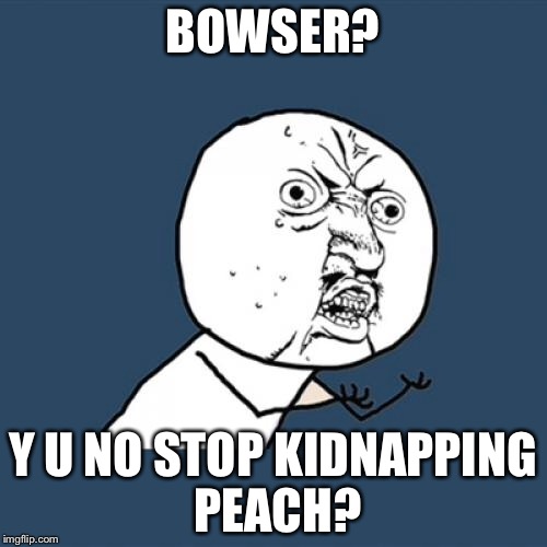 Y U No Meme | BOWSER? Y U NO STOP KIDNAPPING PEACH? | image tagged in memes,y u no,nintendo | made w/ Imgflip meme maker